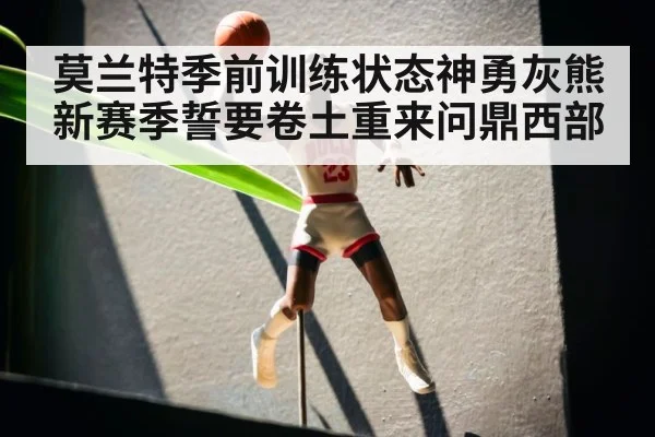 莫兰特季前训练状态神勇灰熊新赛季誓要卷土重来问鼎西部
