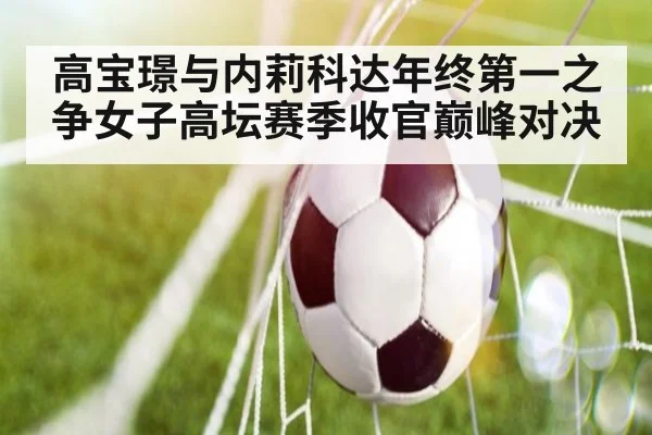 高宝璟与内莉科达年终第一之争女子高坛赛季收官巅峰对决